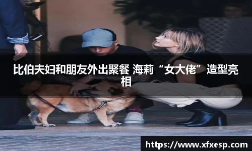 Ng28娱乐比伯夫妇和朋友外出聚餐 海莉“女大佬”造型亮相